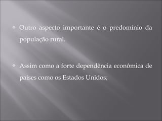  Outro aspecto importante é o predomínio da
população rural.
 Assim como a forte dependência econômica de
países como os Estados Unidos;
 