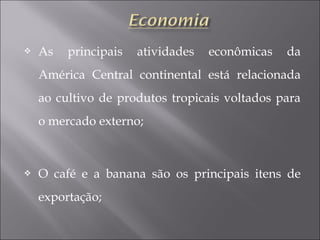  As principais atividades econômicas da
América Central continental está relacionada
ao cultivo de produtos tropicais voltados para
o mercado externo;
 O café e a banana são os principais itens de
exportação;
 