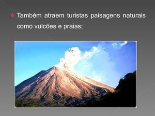 Também atraem turistas paisagens naturais como vulcões e praias; 