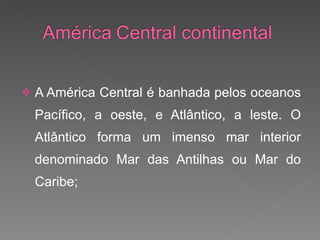 A América Central é banhada pelos oceanos Pacífico, a oeste, e Atlântico, a leste. O Atlântico forma um imenso mar interior denominado Mar das Antilhas ou Mar do Caribe; 