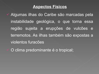 Aspectos Físicos Algumas ilhas do Caribe são marcadas pela instabilidade geológica, o que torna essa região sujeita a erupções de vulcões e terremotos. As ilhas também são expostas a violentos furacões O clima predominante é o tropical; 