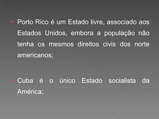 Porto Rico é um Estado livre, associado aos Estados Unidos, embora a população não tenha os mesmos direitos civis dos norte americanos; Cuba é o único Estado socialista da América; 