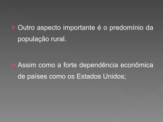 Outro aspecto importante é o predomínio da população rural.  Assim como a forte dependência econômica de países como os Estados Unidos; 