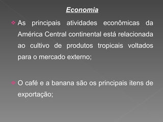 Economia As principais atividades econômicas da América Central continental está relacionada ao cultivo de produtos tropicais voltados para o mercado externo; O café e a banana são os principais itens de exportação; 