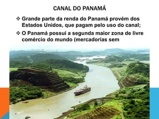CANAL DO PANAMÁ
 Grande parte da renda do Panamá provém dos
  Estados Unidos, que pagam pelo uso do canal;
 O Panamá possui a segunda maior zona de livre
  comércio do mundo (mercadorias sem
  impostos);
 