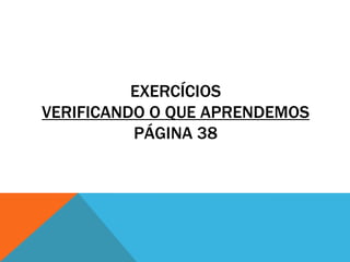 EXERCÍCIOS
VERIFICANDO O QUE APRENDEMOS
          PÁGINA 38
 