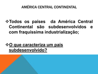 AMÉRICA CENTRAL CONTINENTAL


Todos os países da América Central
 Continental são subdesenvolvidos e
 com fraquíssima industrialização;

O que caracteriza um país
 subdesenvolvido?
 