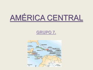 AMÉRICA CENTRAL
GRUPO 7.
 