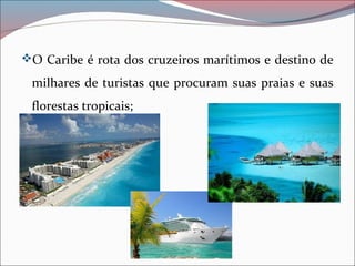 O Caribe é rota dos cruzeiros marítimos e destino de
milhares de turistas que procuram suas praias e suas
florestas tropicais;
 