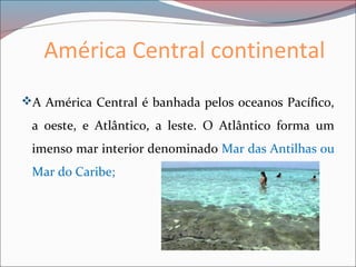 América Central continental
A América Central é banhada pelos oceanos Pacífico,
a oeste, e Atlântico, a leste. O Atlântico forma um
imenso mar interior denominado Mar das Antilhas ou
Mar do Caribe;
 