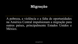 Migração
A pobreza, a violência e a falta de oportunidades
na América Central impulsionam a migração para
outros países, principalmente Estados Unidos e
México.
www.jografia.com
 