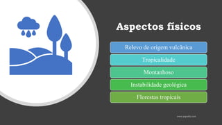 Aspectos físicos
Relevo de origem vulcânica
Tropicalidade
Montanhoso
Instabilidade geológica
Florestas tropicais
 