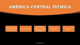 AMÉRICA CENTRAL ÍSTMICA
Área de 550 mil km²
(pouco menos que o
estado da Bahia)
Densamente povoado
Guatemala,
Honduras, Nicarágua,
Costa Rica e Panamá:
bioceânicos
Belize: litoral
atlântico
El Salvador: litoral
pacífico
www.jografia.com
 