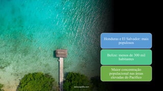 Honduras e El Salvador: mais
populosos
Belize: menos de 300 mil
habitantes
Maior concentração
populacional nas áreas
elevadas do Pacífico
www.jografia.com
 