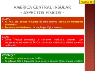 RELEVO 
•As ilhas são pontos elevados de uma enorme cadeia de montanhas submarinas; 
•Dobramentos Modernos: formação geológica recente. 
CLIMA 
•Clima Tropical submetido a correntes marítimas quentes, com temperatura em torno de 26ºC e chuvas mal distribuídas (chove somente no litoral). 
VEGETAÇÃO 
•Floresta tropical nas áreas úmidas; 
•Vegetação Rala e Espinhosa nas estepes e savanas (áreas menos úmidas). 
PÁGINA 254  
