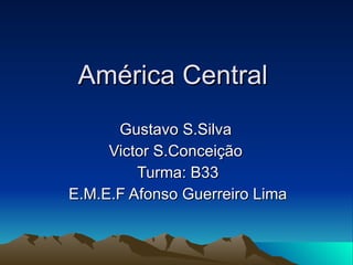 América Central  Gustavo S.Silva  Victor S.Conceição  Turma: B33 E.M.E.F Afonso Guerreiro Lima 