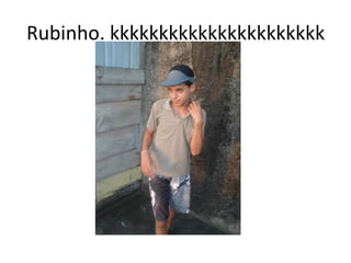Rubinho. kkkkkkkkkkkkkkkkkkkkkk
 