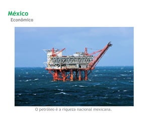 O petróleo é a riqueza nacional mexicana.
Econômico
México
 
