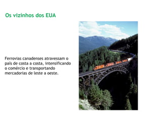 Ferrovias canadenses atravessam o
país de costa a costa, intensificando
o comércio e transportando
mercadorias de leste a oeste.
Os vizinhos dos EUA
 