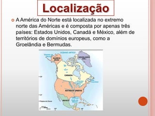  A América do Norte está localizada no extremo
norte das Américas e é composta por apenas três
países: Estados Unidos, Canadá e México, além de
territórios de domínios europeus, como a
Groelândia e Bermudas.
 