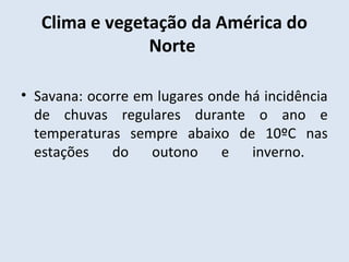 Clima e vegetação da América do
                Norte

• Savana: ocorre em lugares onde há incidência
  de chuvas regulares durante o ano e
  temperaturas sempre abaixo de 10ºC nas
  estações   do    outono     e   inverno.
 