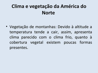 Clima e vegetação da América do
               Norte

• Vegetação de montanhas: Devido à altitude a
  temperatura tende a cair, assim, apresenta
  clima parecido com o clima frio, quanto à
  cobertura vegetal existem poucas formas
  presentes.
 
