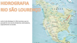 Apresentação elaborada pela Professora FERNANDA BRUM LOPES - Geografia
outro rio de destaque é o São Lourenço, que no
passado foi uma via de entrada dos colonizadores,
especialmente no Canadá.
 