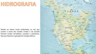 Apresentação elaborada pela Professora FERNANDA BRUM LOPES - Geografia
Devido ao relevo muito acidentado, os rios que
cortam o oeste dos Estados Unidos e do Canadá
formam muitas corredeiras, cascatas e cachoeiras,
fato que favorece a geração de energia elétrica.
 