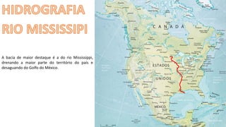 Apresentação elaborada pela Professora FERNANDA BRUM LOPES - Geografia
A bacia de maior destaque é a do rio Mississippi,
drenando a maior parte do território do país e
desaguando do Golfo do México.
 