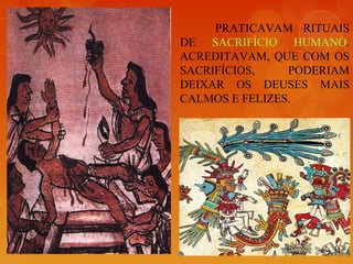 PRATICAVAM RITUAIS
DE SACRIFÍCIO HUMANO.
ACREDITAVAM, QUE COM OS
SACRIFÍCIOS, PODERIAM
DEIXAR OS DEUSES MAIS
CALMOS E FELIZES.
 