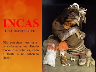 INCASO TAHUANTISSUYU
Não possuíam escrita e
estabeleceram um Estado
teocrático absolutista, tendo
à frente o rei soberano
(Inca).
 