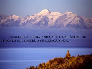 SEGUNDO A LENDA ANDINA, FOI NAS ÁGUAS DO
TITICACA QUE NASCEU A CIVILIZAÇÃO INCA.
 