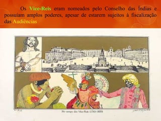 Os Vice-Reis eram nomeados pelo Conselho das Índias e
possuíam amplos poderes, apesar de estarem sujeitos à fiscalização
das Audiências
 