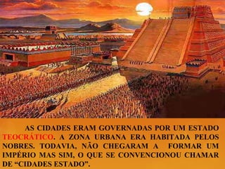 AS CIDADES ERAM GOVERNADAS POR UM ESTADO
TEOCRÁTICO. A ZONA URBANA ERA HABITADA PELOS
NOBRES. TODAVIA, NÃO CHEGARAM A FORMAR UM
IMPÉRIO MAS SIM, O QUE SE CONVENCIONOU CHAMAR
DE “CIDADES ESTADO”.
 