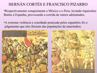 HERNÁN CORTÉS E FRANCISCO PIZARRO Respectivamente conquistaram o México e o Peru, levando riquíssimo Butins à Espanha, provocando a corrida de outros adelantados. A extrema violência e crueldade praticada pelos espanhóis foi o julgamento que eles fizeram das populações de ameríndios. 