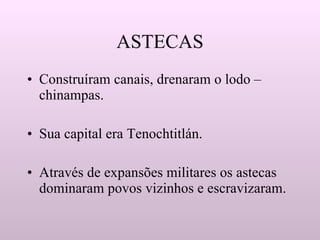 ASTECAS Construíram canais, drenaram o lodo – chinampas. Sua capital era Tenochtitlán. Através de expansões militares os astecas dominaram povos vizinhos e escravizaram. 