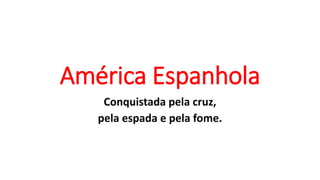 América Espanhola
Conquistada pela cruz,
pela espada e pela fome.
 