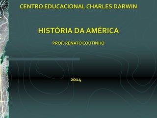 CENTRO EDUCACIONAL CHARLES DARWIN
HISTÓRIA DA AMÉRICA
PROF. RENATO COUTINHO
2014
 