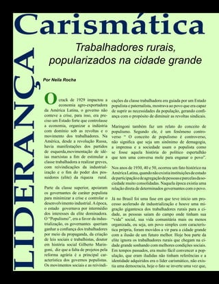 Carismática
                   Trabalhadores rurais,
LIDERANÇA
              popularizados na cidade grande
            Por Neila Rocha




            O        crack de 1929 impactou a
                     economia agro-exportadora
            da América Latina, o governo não
                                                     cações da classe trabalhadora era guiada por um Estado
                                                     populista e paternalista, mostrava ao povo que era capaz
                                                     de suprir as necessidades da população, gerando confi-
            conteve a crise, para isso, era pre-     ança com o propósito de diminuir as revoltas sindicais.
            ciso um Estado forte que controlasse
            a economia, organizar a indústria        Maringoni também faz um relato do conceito de
            com domínio sob as revoltas e o          populismo. Segundo ele, é um fenômeno contro-
            movimento dos trabalhadores. Na          verso “ O conceito de populismo é controverso,
            América, desde a revolução Russa,        não significa que seja um sinônimo de demagogia,
            havia manifestações dos partidos         a imprensa e a sociedade usam o populista como
            de esquerda,movimentação de idé-         se fosse aquela história do político espertalhão
            ias marxistas a fim de estimular a       que tem uma conversa mole para enganar o povo”.
            classe trabalhadora a realizar greves,
            com reivindicações da industrial-      Nos anos de 1930, 40 e 50, ocorreu um fato histórico na
            ização e o fim do poder dos pos-       América Latina, quando não existia instituições de estado
            suidores (elite) da riqueza rural.     de participação e de agregação de pessoas e parcelas da so-
                                                   ciedade muito consolidadas. Naquela época existia uma
            Parte da classe superior, apoiaram relação direta de determinados governantes com o povo.
            os governantes de caráter populista
            para minimizar a crise e controlar o Já no Brasil foi uma fase em que teve início um pro-
            desenvolvimento industrial. A época, cesso acelerado de industrialização e houve uma mi-
            o estado governava por intermédio gração gigantesca dos trabalhadores rurais para a ci-
            dos interesses da elite dominadora. dade, as pessoas saíam do campo onde tinham sua
            O “Populismo”, era a favor da indus- “vida” social, sua vida comunitária mais ou menos
            trialização, os governantes queriam organizada, ou seja, um povo simples com caracterís-
            ganhar a confiança dos trabalhadores tica própria, foram movidos a vir para a cidade grande
            por meio da propaganda, da criação com a ilusão de um futuro melhor. Hoje boa parte da
            de leis sociais e trabalhistas, doutor elite ignora os trabalhadores rurais que chegam na ci-
            em história social Gilberto Marin- dade grande sonhando com melhores condições sociais.
            goni, diz que a falta de projetos pela Em tempos passados, era muito fácil convencer a pop-
            reforma agrária é a principal car- ulação, que eram iludidas não tinham referências e a
            acterística dos governos populistas. identidade adquiridos era o líder carismático, não exis-
            Os movimentos sociais e as reivindi- tia uma democracia, hoje o fato se inverte uma vez que,


                             58 América Informativa | Julho de 2010
 