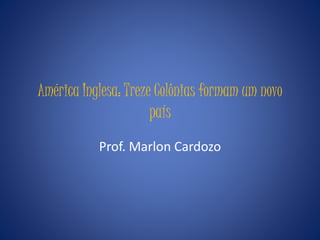 América Inglesa: Treze Colônias formam um novo
país
Prof. Marlon Cardozo
 