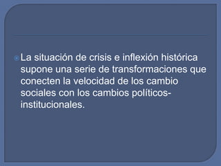 La situación de crisis e inflexión histórica supone una serie de transformaciones que conecten la velocidad de los cambio sociales con los cambios políticos-institucionales.