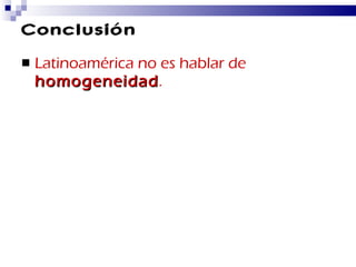 Conclusión Latinoamérica no es hablar de  homogeneidad . 