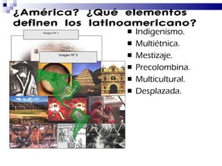 ¿América? ¿Qué elementos definen los latinoamericano? Indigenismo. Multiétnica. Mestizaje. Precolombina. Multicultural. Desplazada. Imagen Nº 1 Imagen Nº 2 