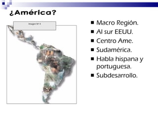 ¿América? Macro Región. Al sur EEUU. Centro Ame. Sudamérica. Habla hispana y portuguesa. Subdesarrollo. Imagen Nº 4 