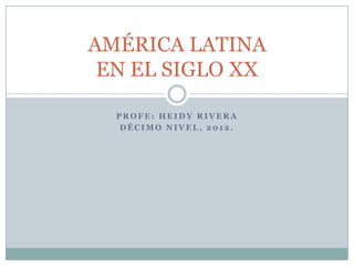 AMÉRICA LATINA
 EN EL SIGLO XX

  PROFE: HEIDY RIVERA
   DÉCIMO NIVEL, 2012.
 
