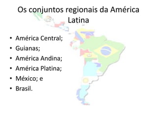 Os conjuntos regionais da América
                  Latina

•   América Central;
•   Guianas;
•   América Andina;
•   América Platina;
•   México; e
•   Brasil.
 