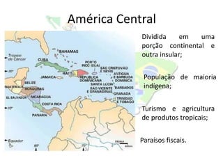 América Central
            Dividida     em  uma
            porção continental e
            outra insular;


             População de maioria
             indígena;


            Turismo e agricultura
            de produtos tropicais;


            Paraísos fiscais.
 