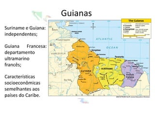 Guianas
Suriname e Guiana:
independentes;

Guiana Francesa:
departamento
ultramarino
francês;

Características
socioeconômicas
semelhantes aos
países do Caribe.
 