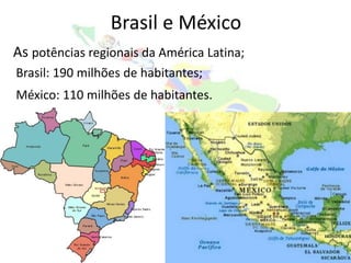 Brasil e México
As potências regionais da América Latina;
Brasil: 190 milhões de habitantes;
México: 110 milhões de habitantes.
 