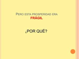 PERO ESTA PROSPERIDAD ERA
FRÁGIL
¿POR QUÉ?
 